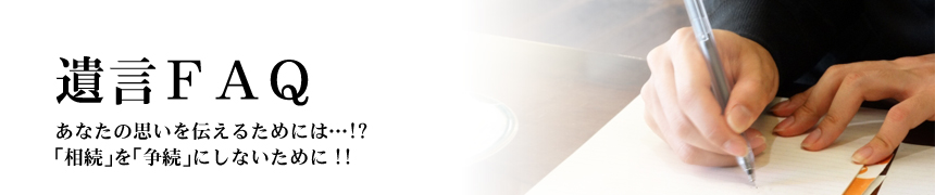 遺言ＦＡＱ　あなたの思いを伝えるためには…!?｢相続｣を｢争続｣にしないために!!